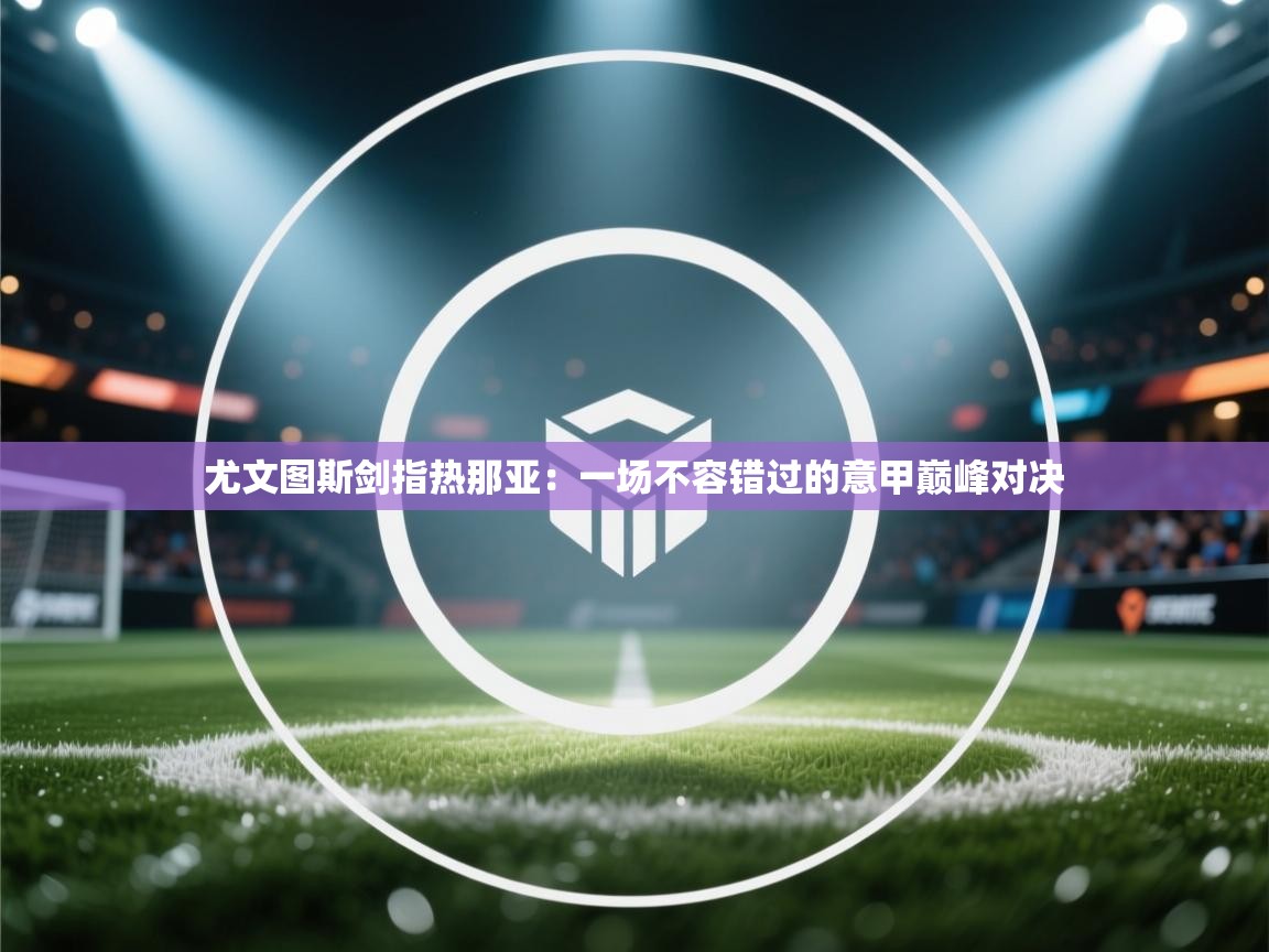 尤文图斯剑指热那亚：一场不容错过的意甲巅峰对决  第1张