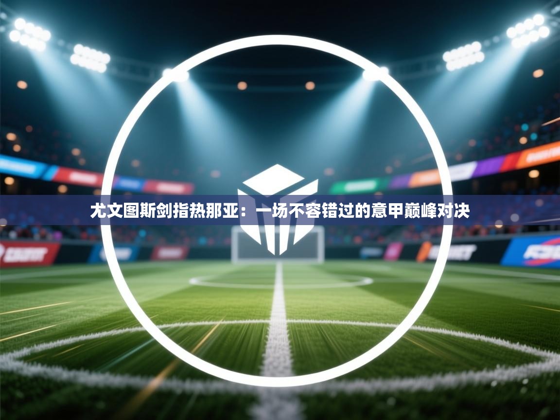 尤文图斯剑指热那亚：一场不容错过的意甲巅峰对决  第2张